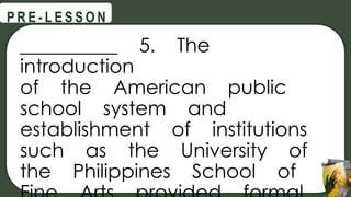 __________ 5. The
introduction
of the American public
school system and
establishment of institutions
such as the University of
the Philippines School of
@
@
P R E - L E S S O N
 