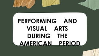 PERFORMING AND
VISUAL ARTS
DURING THE
AMERICAN PERIOD
 