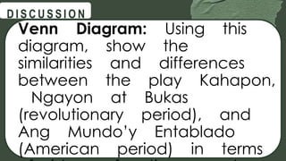 Venn Diagram: Using this
diagram, show the
similarities and differences
between the play Kahapon,
Ngayon at Bukas
(revolutionary period), and
Ang Mundo’y Entablado
(American period) in terms
@
@
D I S C U S S I O N
 