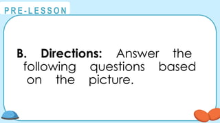 @
@
P R E - L E S S O N
B. Directions: Answer the
following questions based
on the picture.
 