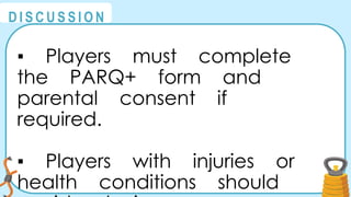 @
@
D I S C U S S I O N
▪ Players must complete
the PARQ+ form and
parental consent if
required.
▪ Players with injuries or
health conditions should
 