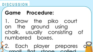 @
@
D I S C U S S I O N
Game Procedure:
1. Draw the piko court
on the ground using
chalk, usually consisting of
numbered boxes.
2. Each player prepares a
 
