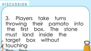 @
@
D I S C U S S I O N
3. Players take turns
throwing their pamato into
the first box. The stone
must land inside the
target box without
touching
 