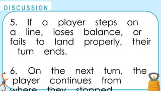 @
@
D I S C U S S I O N
5. If a player steps on
a line, loses balance, or
fails to land properly, their
turn ends.
6. On the next turn, the
player continues from
 