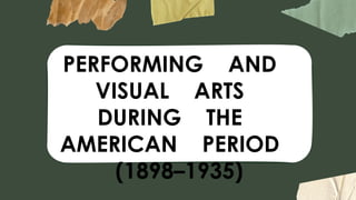 PERFORMING AND
VISUAL ARTS
DURING THE
AMERICAN PERIOD
(1898–1935)
 