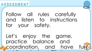 @
@
A S S E S S M E N T
Follow all rules carefully
and listen to instructions
for your safety.
Let’s enjoy the game,
practice balance and
coordination, and have fun
 