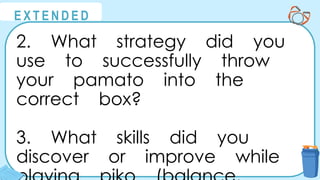 @
@
E X T E N D E D
2. What strategy did you
use to successfully throw
your pamato into the
correct box?
3. What skills did you
discover or improve while
 