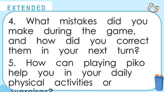 @
@
E X T E N D E D
4. What mistakes did you
make during the game,
and how did you correct
them in your next turn?
5. How can playing piko
help you in your daily
physical activities or
 