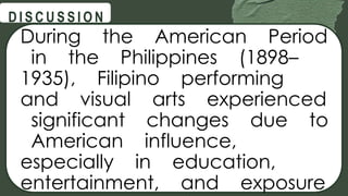During the American Period
in the Philippines (1898–
1935), Filipino performing
and visual arts experienced
significant changes due to
American influence,
especially in education,
entertainment, and exposure
@
@
D I S C U S S I O N
 