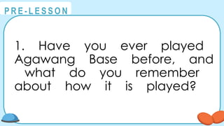 @
@
P R E - L E S S O N
1. Have you ever played
Agawang Base before, and
what do you remember
about how it is played?
 