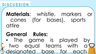 @
@
D I S C U S S I O N
Materials: whistle, markers or
cones (for bases), sports
attire
General Rules:
▪ The game is played by
two equal teams with a
designated base for each
 
