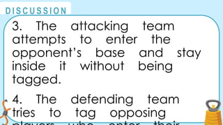 @
@
D I S C U S S I O N
3. The attacking team
attempts to enter the
opponent’s base and stay
inside it without being
tagged.
4. The defending team
tries to tag opposing
 