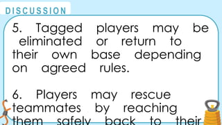 @
@
D I S C U S S I O N
5. Tagged players may be
eliminated or return to
their own base depending
on agreed rules.
6. Players may rescue
teammates by reaching
 
