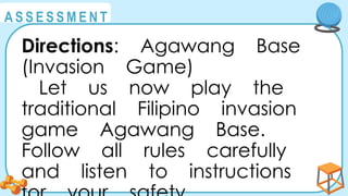 @
@
A S S E S S M E N T
Directions: Agawang Base
(Invasion Game)
Let us now play the
traditional Filipino invasion
game Agawang Base.
Follow all rules carefully
and listen to instructions
 