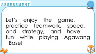 @
@
A S S E S S M E N T
Let’s enjoy the game,
practice teamwork, speed,
and strategy, and have
fun while playing Agawang
Base!
 