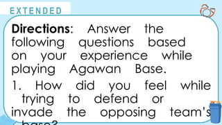 @
@
E X T E N D E D
Directions: Answer the
following questions based
on your experience while
playing Agawan Base.
1. How did you feel while
trying to defend or
invade the opposing team’s
 
