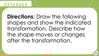 Directions: Draw the following
shapes and show the indicated
transformation. Describe how
the shape moves or changes
after the transformation.
@
@
E X T E N D E D
 