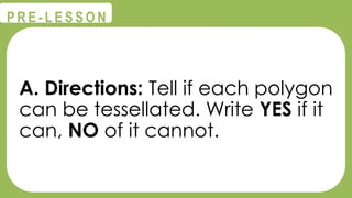 @
@
P R E - L E S S O N
A. Directions: Tell if each polygon
can be tessellated. Write YES if it
can, NO of it cannot.
 