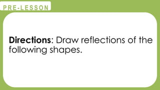 @
@
P R E - L E S S O N
Directions: Draw reflections of the
following shapes.
 