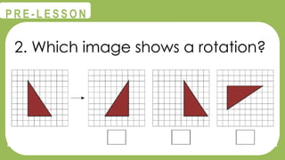 @
@
P R E - L E S S O N
2. Which image shows a rotation?
 