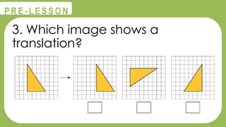 @
@
P R E - L E S S O N
3. Which image shows a
translation?
 