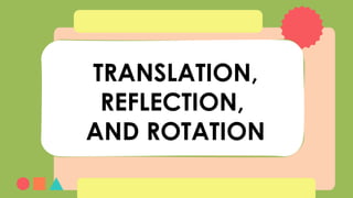 TRANSLATION,
REFLECTION,
AND ROTATION
 