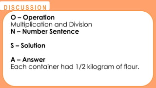 @
@
D I S C U S S I O N
O – Operation
Multiplication and Division
N – Number Sentence
S – Solution
A – Answer
Each container had 1/2 kilogram of flour.
 