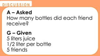 @
@
D I S C U S S I O N
A – Asked
How many bottles did each friend
receive?
G – Given
5 liters juice
1/2 liter per bottle
5 friends
 