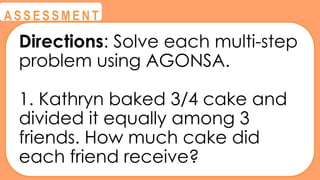 @
@
A S S E S S M E N T
Directions: Solve each multi-step
problem using AGONSA.
1. Kathryn baked 3/4 cake and
divided it equally among 3
friends. How much cake did
each friend receive?
 