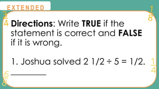 3
4
1
8
6
8
1
4
@
@
E X T E N D E D
Directions: Write TRUE if the
statement is correct and FALSE
if it is wrong.
1. Joshua solved 2 1/2 ÷ 5 = 1/2.
________
 