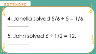 3
4
1
8
6
8
1
4
@
@
E X T E N D E D
4. Janella solved 5/6 ÷ 5 = 1/6.
________
5. John solved 6 ÷ 1/2 = 12.
________
 