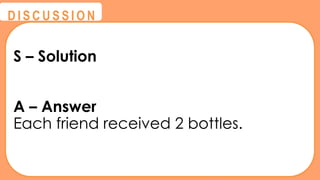 @
@
D I S C U S S I O N
S – Solution
A – Answer
Each friend received 2 bottles.
 