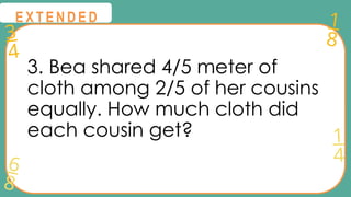 3
4
1
8
6
8
1
4
@
@
E X T E N D E D
3. Bea shared 4/5 meter of
cloth among 2/5 of her cousins
equally. How much cloth did
each cousin get?
 