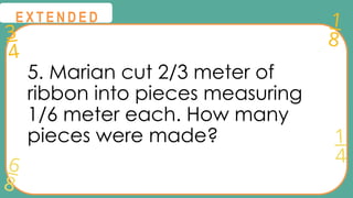 3
4
1
8
6
8
1
4
@
@
E X T E N D E D
5. Marian cut 2/3 meter of
ribbon into pieces measuring
1/6 meter each. How many
pieces were made?
 