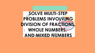 SOLVE MULTI-STEP
PROBLEMS INVOLVING
DIVISION OF FRACTIONS,
WHOLE NUMBERS,
AND MIXED NUMBERS
 