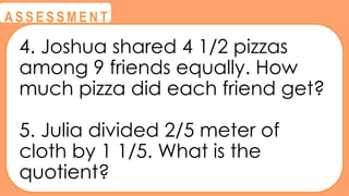 @
@
A S S E S S M E N T
4. Joshua shared 4 1/2 pizzas
among 9 friends equally. How
much pizza did each friend get?
5. Julia divided 2/5 meter of
cloth by 1 1/5. What is the
quotient?
 