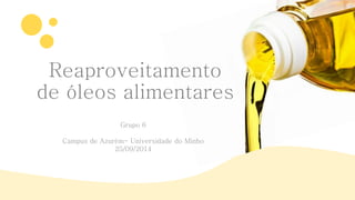 Reaproveitamento 
de óleos alimentares 
Grupo 6 
Campus de Azurém- Universidade do Minho 
25/09/2014 
 