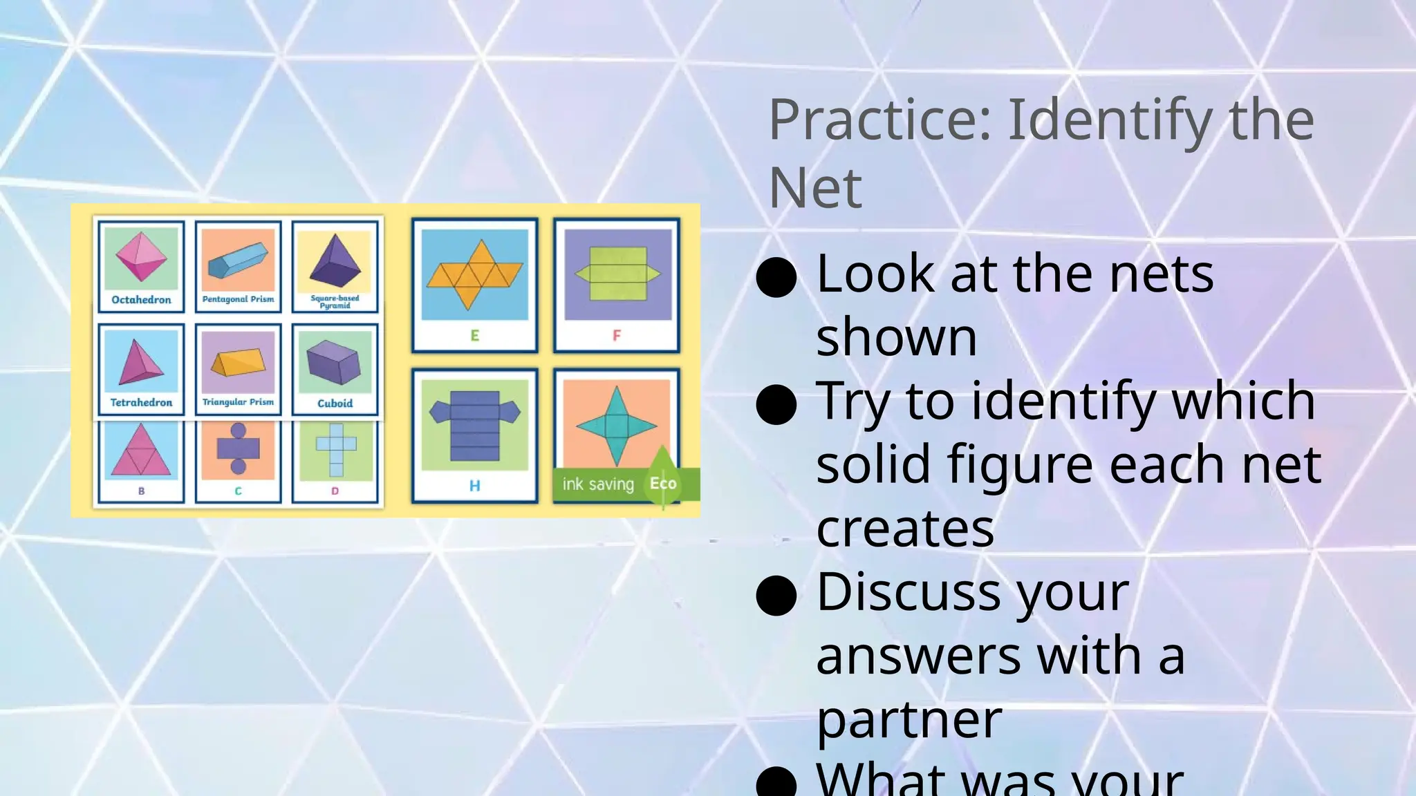 Practice: Identify the
Net
● Look at the nets
shown
● Try to identify which
solid figure each net
creates
● Discuss your
answers with a
partner
 