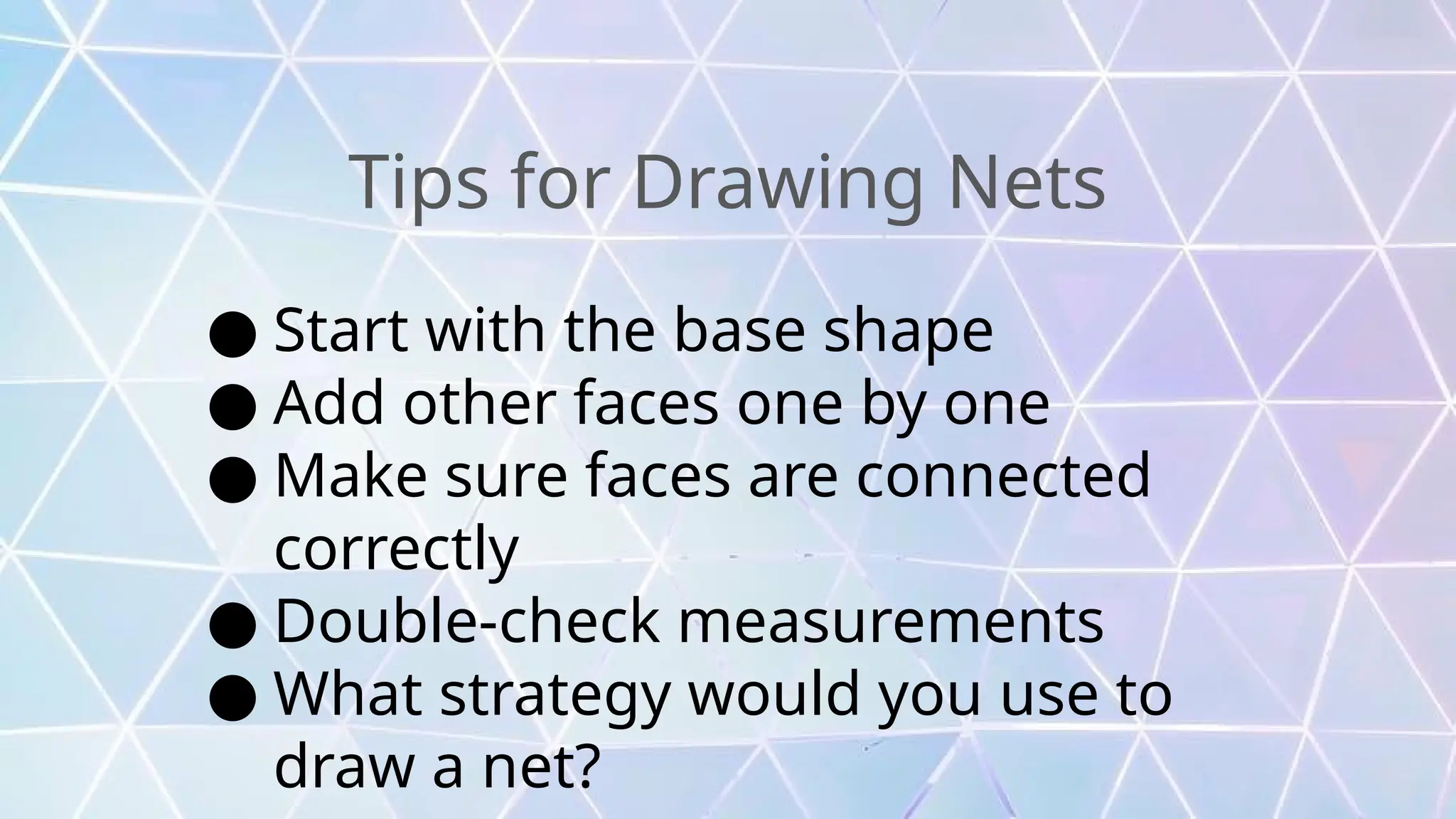 Tips for Drawing Nets
● Start with the base shape
● Add other faces one by one
● Make sure faces are connected
correctly
● Double-check measurements
● What strategy would you use to
draw a net?
 