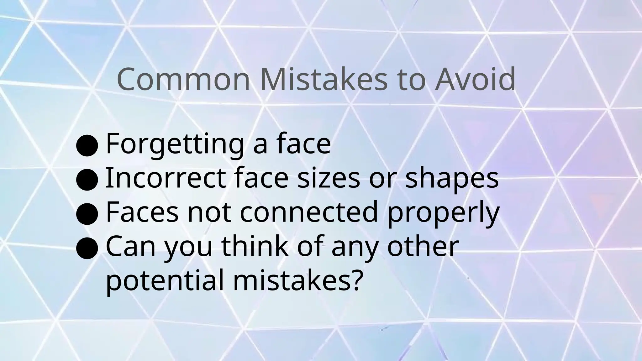 Common Mistakes to Avoid
● Forgetting a face
● Incorrect face sizes or shapes
● Faces not connected properly
● Can you think of any other
potential mistakes?
 