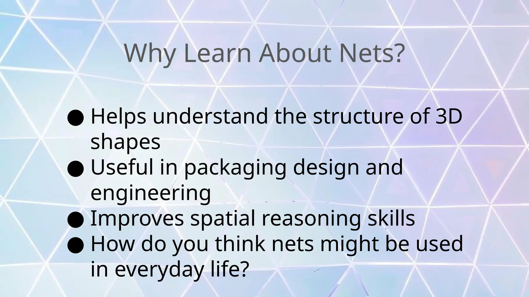 Why Learn About Nets?
● Helps understand the structure of 3D
shapes
● Useful in packaging design and
engineering
● Improves spatial reasoning skills
● How do you think nets might be used
in everyday life?
 