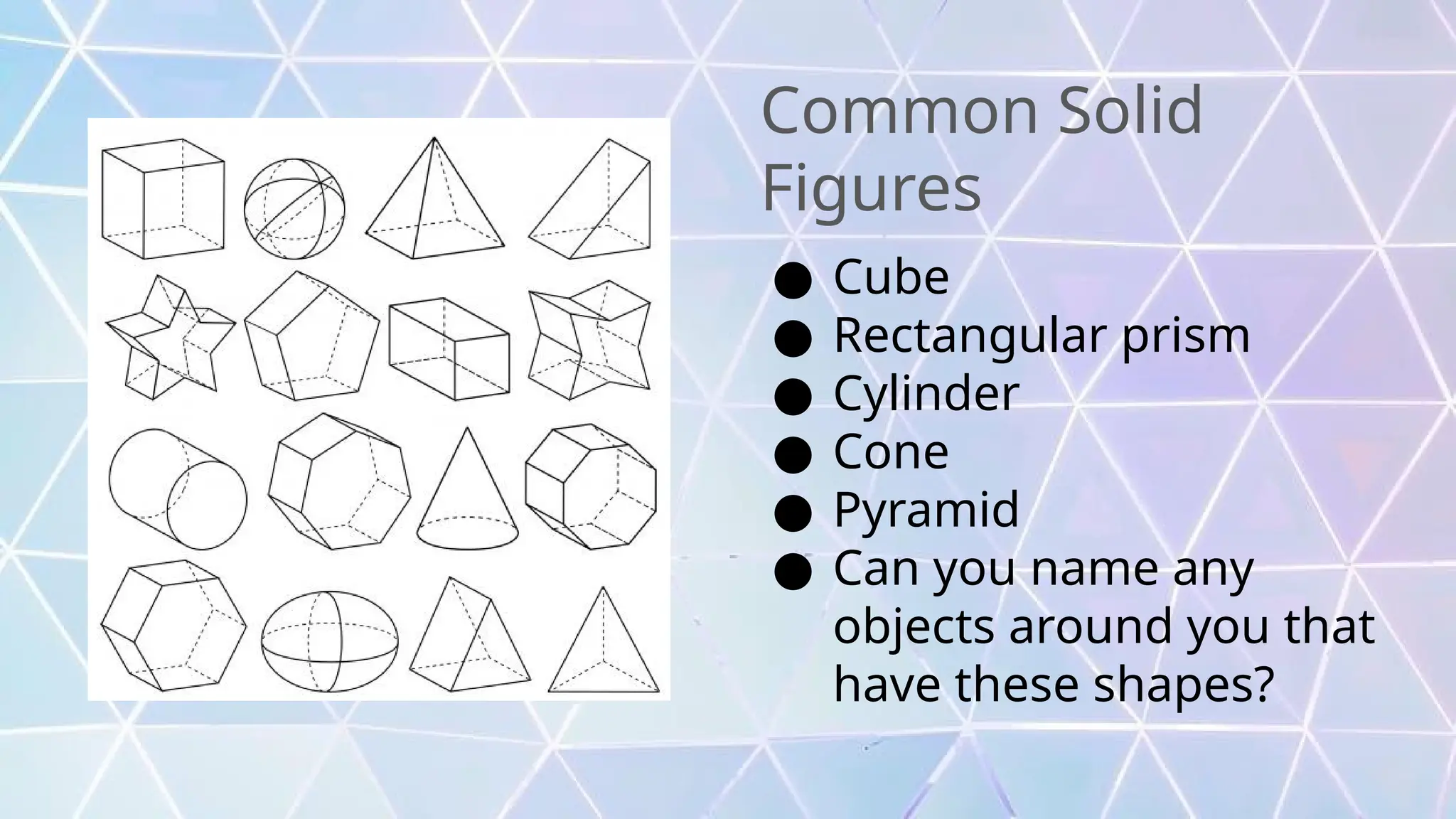 Common Solid
Figures
● Cube
● Rectangular prism
● Cylinder
● Cone
● Pyramid
● Can you name any
objects around you that
have these shapes?
 