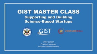 GIST MASTER CLASS
Supporting and Building
Science-Based Startups
Wiley Larsen
Program Manager
Arizona State University
 