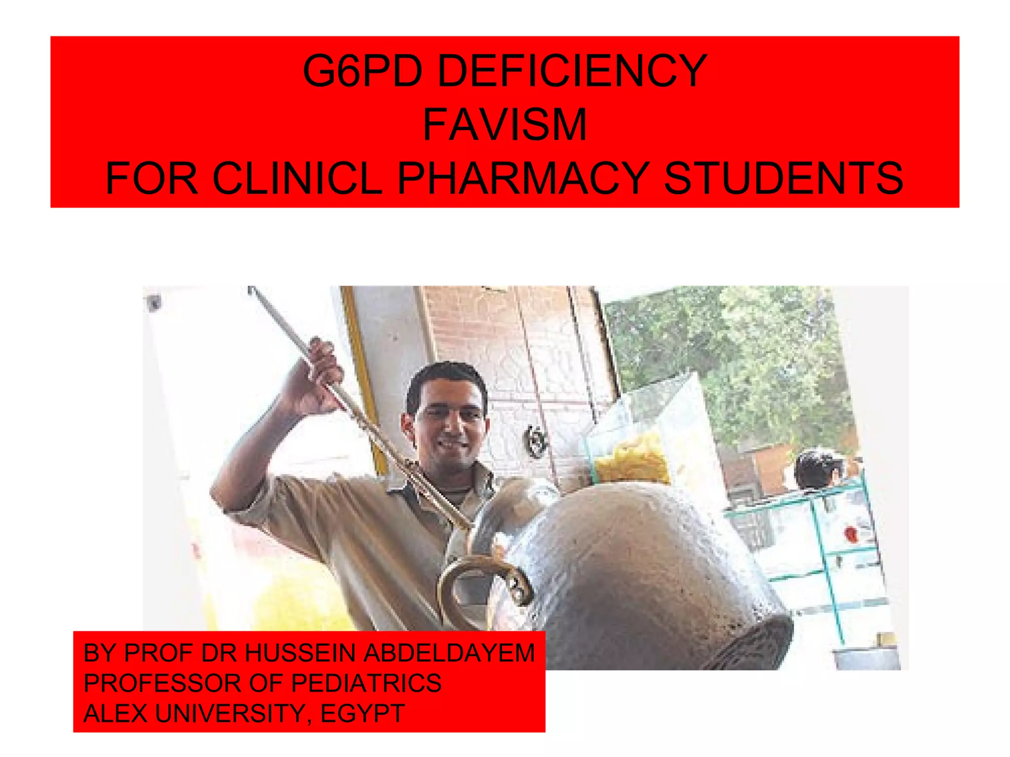 G6PD DEFICIENCY
FAVISM
FOR CLINICL PHARMACY STUDENTS
BY PROF DR HUSSEIN ABDELDAYEM
PROFESSOR OF PEDIATRICS
ALEX UNIVERSITY, EGYPT
 