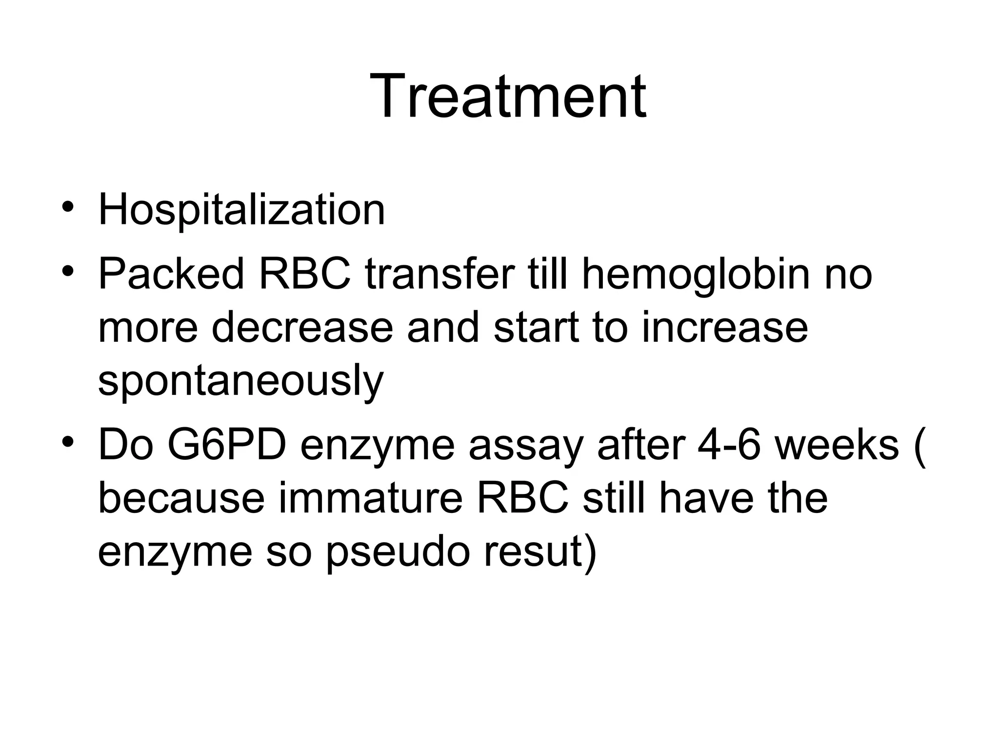 Treatment
• Hospitalization
• Packed RBC transfer till hemoglobin no
more decrease and start to increase
spontaneously
• Do G6PD enzyme assay after 4-6 weeks (
because immature RBC still have the
enzyme so pseudo resut)
 