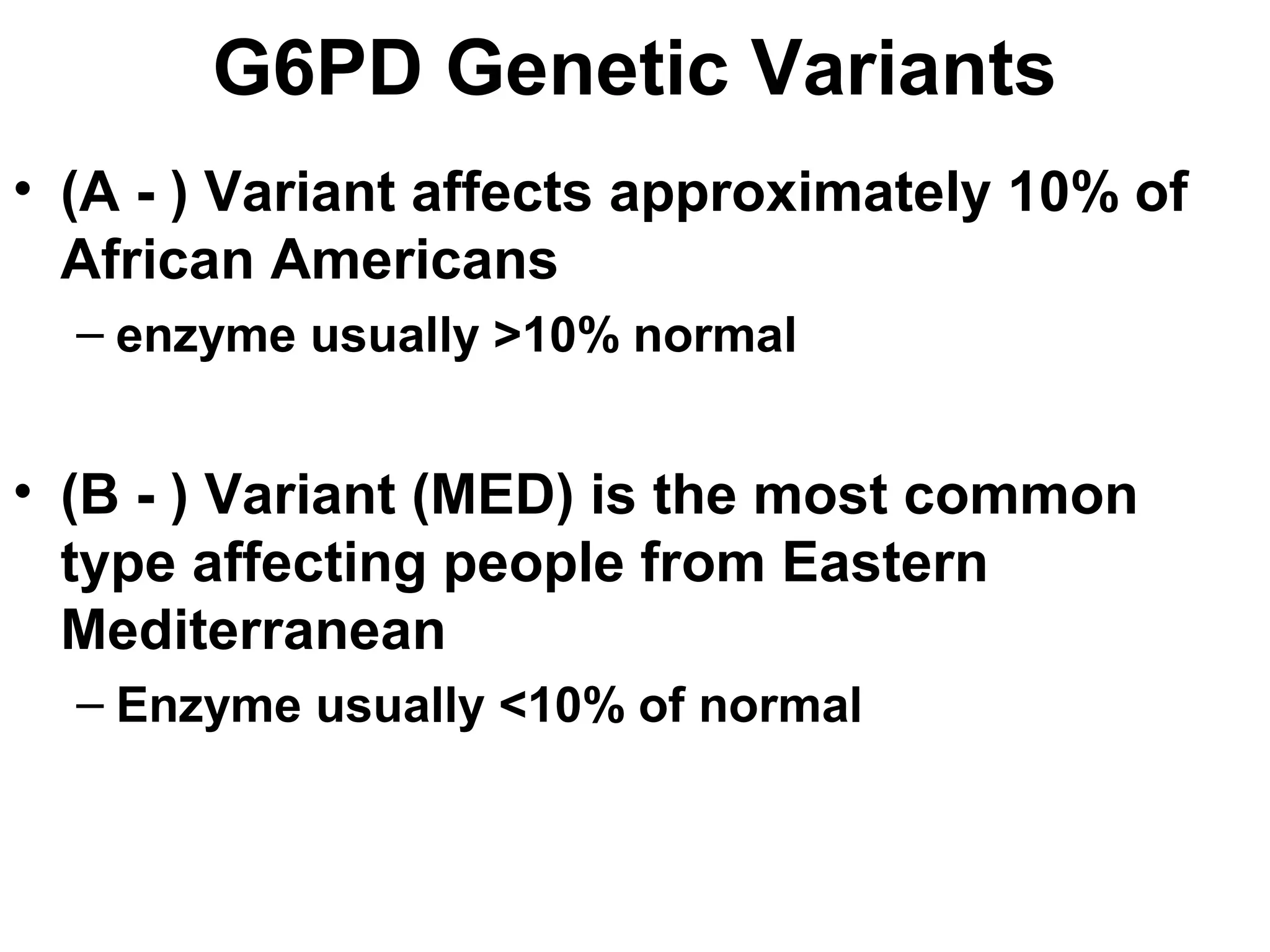 G6PD Genetic Variants
• (A - ) Variant affects approximately 10% of
African Americans
– enzyme usually >10% normal
• (B - ) Variant (MED) is the most common
type affecting people from Eastern
Mediterranean
– Enzyme usually <10% of normal
 
