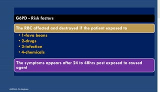 ANEMIA -Dr.Alagbare
G6PD - Risk factors
The RBC affected and destroyed if the patient exposed to
• 1-fava beans
• 2-drugs
• 3-infection
• 4-chemicals
The symptoms appears after 24 to 48hrs post exposed to caused
agent
 