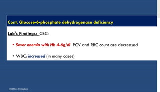 Cont. GIucose-6-phosphate dehydrogenase deficiency
Lab's Findings: CBC:
• Sever anemia with Hb 4-6g/dl PCV and RBC count are decreased
• WBC: increased (in many cases)
ANEMIA -Dr.Alagbare
 