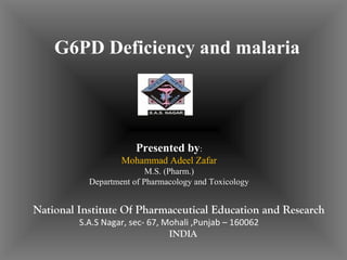 G6PD Deficiency and malaria
Presented by:
Mohammad Adeel Zafar
M.S. (Pharm.)
Department of Pharmacology and Toxicology
National Institute Of Pharmaceutical Education and Research
S.A.S Nagar, sec- 67, Mohali ,Punjab – 160062
INDIA
 