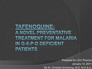 Tafenoquine: A Novel Preventative treatment for malaria in G-6-p-d deficient patients Prepared for LEO Pharma January 14, 2011 By M. Christian Armstrong, M.D. M.H.S.A. 